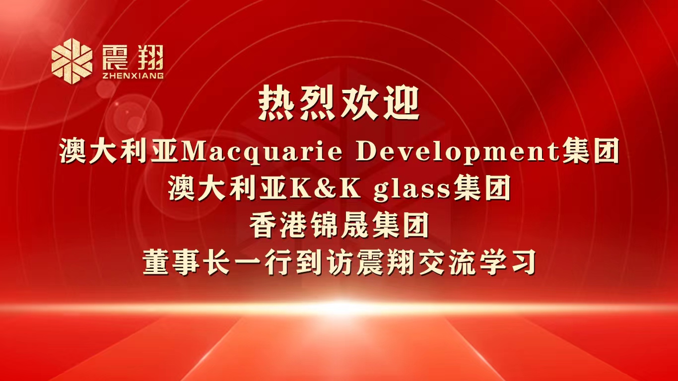 熱烈歡迎 澳大利亞Macquarie Development集團(tuán) 澳大利亞K&K glass集團(tuán) 香港錦晟集團(tuán) 董事長一行到訪震翔交流學(xué)習(xí)